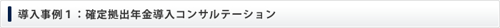 導入事例１：確定拠出年金導入コンサルテーション