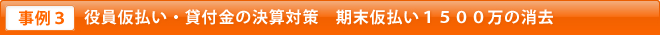 事例3 役員仮払い・貸付金の決算対策　期末仮払い１５００万の消去