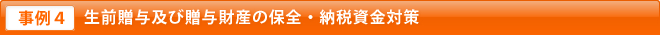 事例4 生前贈与及び贈与財産の保全・納税資金対策