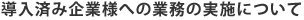 導入済み企業様への業務の実施について