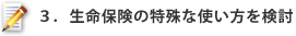 ３．生命保険の特殊な使い方を検討