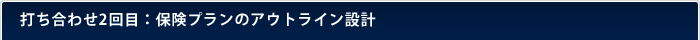 打ち合わせ2回目：保険プランのアウトライン設計